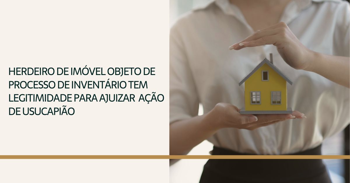 Você está visualizando atualmente Herdeiro de imóvel objeto de processo de inventário tem legitimidade para ajuizar ação de usucapião