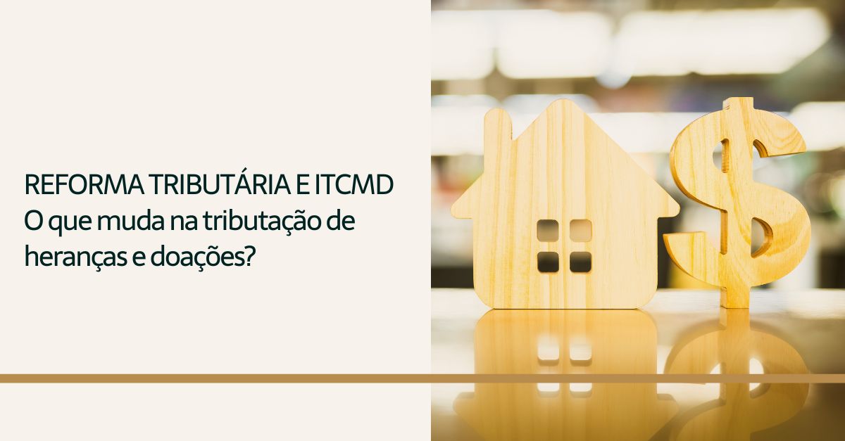 Você está visualizando atualmente Reforma tributária e ITCMD: O que muda na tributação de heranças e doações?